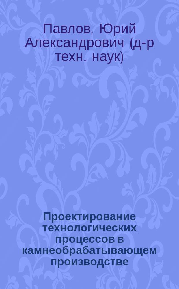 Проектирование технологических процессов в камнеобрабатывающем производстве : учебное пособие : для студентов по направлению "Технология художественной обработки материалов"