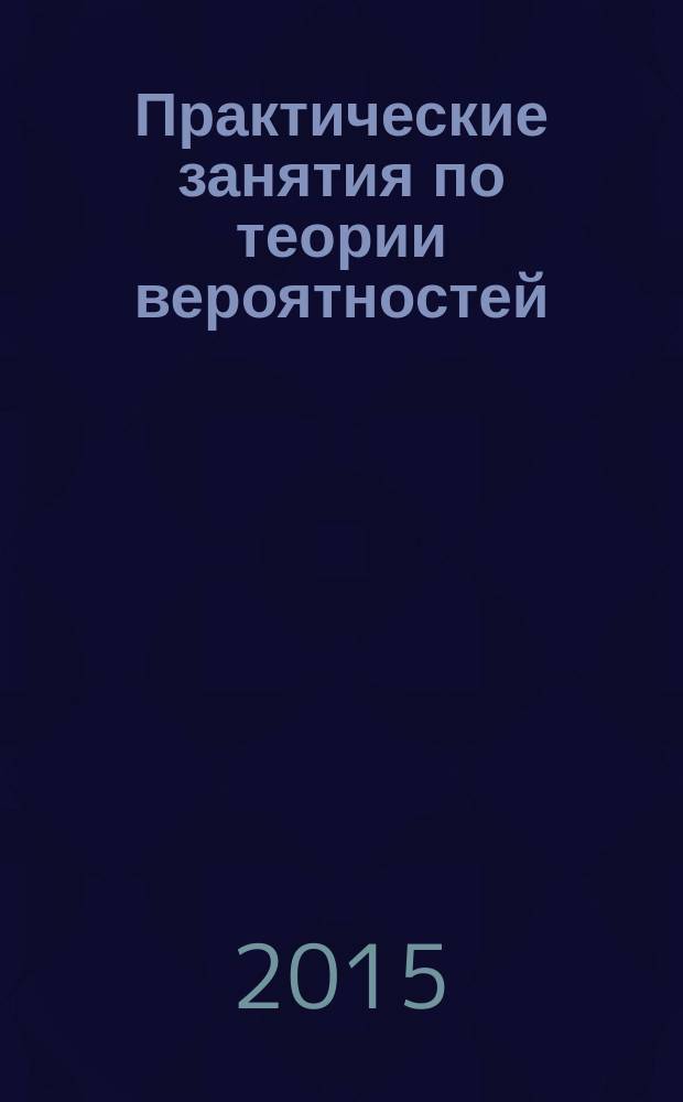 Практические занятия по теории вероятностей : учебно-методическое пособие : для бакалавров направления подготовки 230100.62 Информатика и вычислительная техника