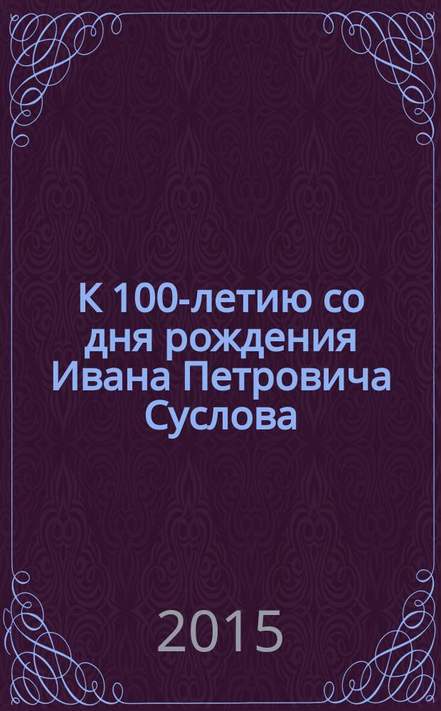 К 100-летию со дня рождения Ивана Петровича Суслова: Ученый, Учитель, Человек