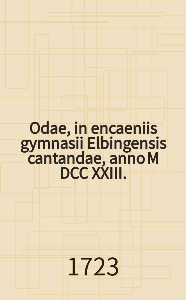 Odae, in encaeniis gymnasii Elbingensis cantandae, anno M DCC XXIII. // ... Cur Jesus Nazarenus sit dictus, ex. Matth. II, 12. ostendens, ad encaenia gymnasii Elbingensis, VII. Cal. Dec. ... MDCCXXIII. ... solenni ritu celebranda, Patronos ac fautores reverenter & officiose