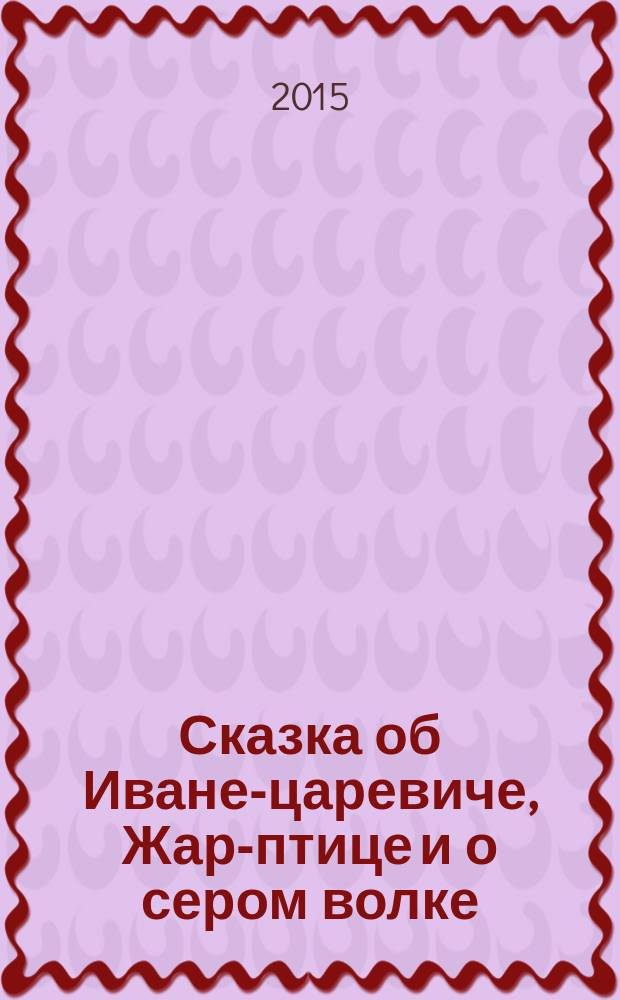 Сказка об Иване-царевиче, Жар-птице и о сером волке : детям и родителям