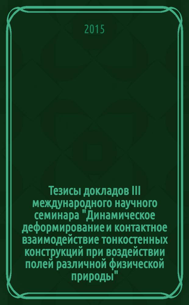 Тезисы докладов III международного научного семинара "Динамическое деформирование и контактное взаимодействие тонкостенных конструкций при воздействии полей различной физической природы", 19-21 октября 2015 г.