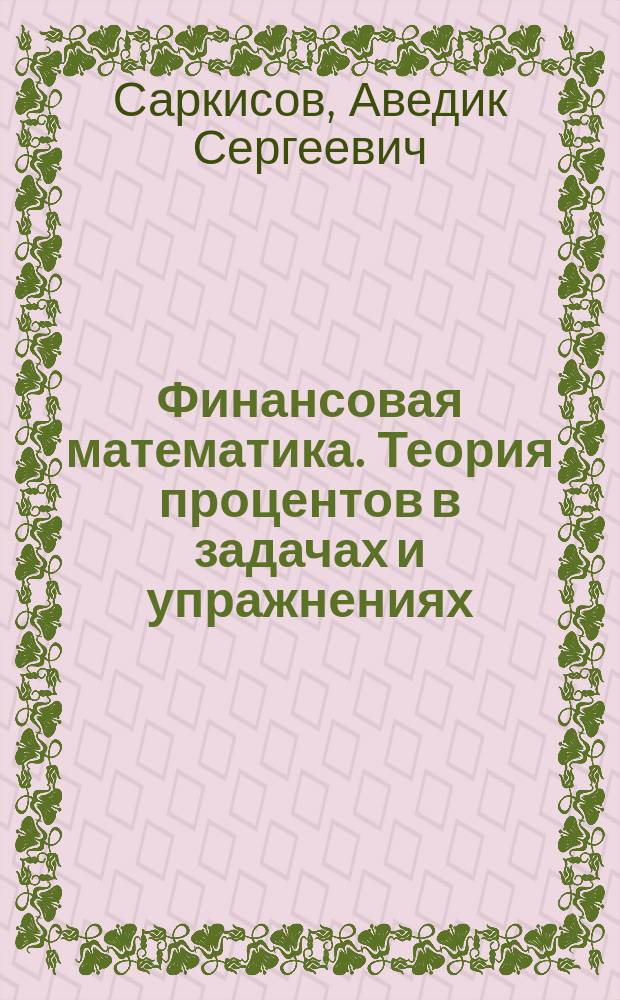 Финансовая математика. Теория процентов в задачах и упражнениях : около 500 примеров и тренировочных задач : проценты, определение продолжительности периода, финансовые ренты, планирование погашения долга