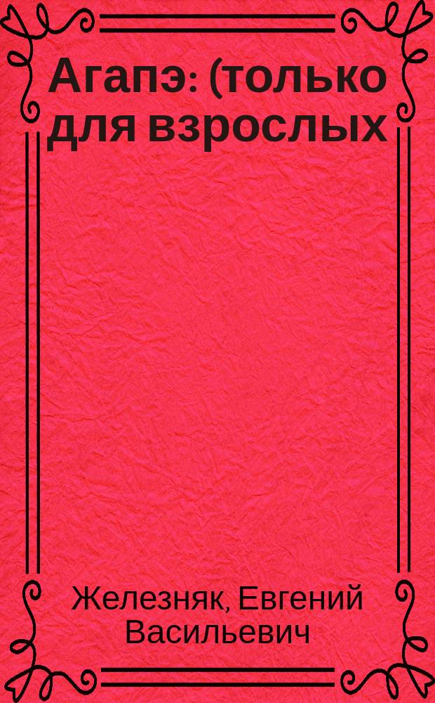 Агапэ : (только для взрослых) : (предпочтительно для мужского чтения) : (встречается ненормативная лексика) : (любовь, любящая любовь) : работа в прогрессе : стихи