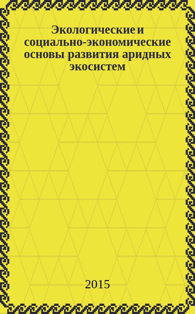 Экологические и социально-экономические основы развития аридных экосистем : сборник научных трудов Международной научно-практической конференции