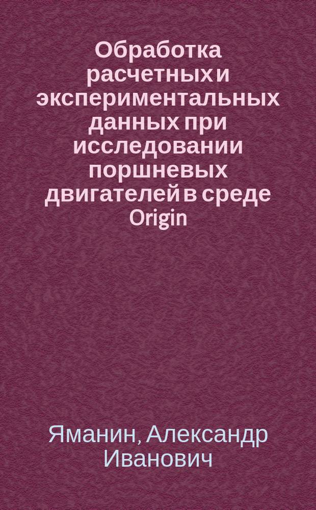 Обработка расчетных и экспериментальных данных при исследовании поршневых двигателей в среде Origin : монография