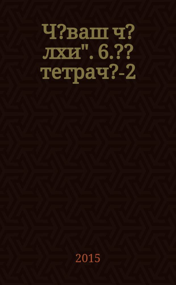 Ч?ваш ч?лхи". 6. ?? тетрач?-2 = рабочая тетрадь 6 класс. Ч. 2 = Рабочая тетрадь к учебнику "Ч?ваш ч?лхи". 6 класс. Ч. 2 :