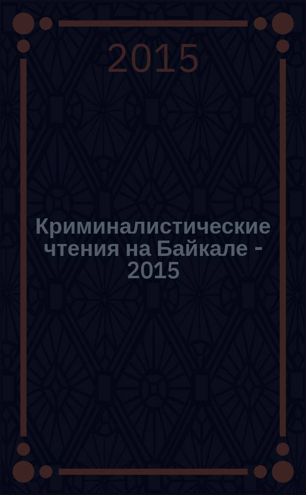 Криминалистические чтения на Байкале - 2015 : материалы Международной научно-практической конференции, Иркутск, 18-19 июня 2015 г.