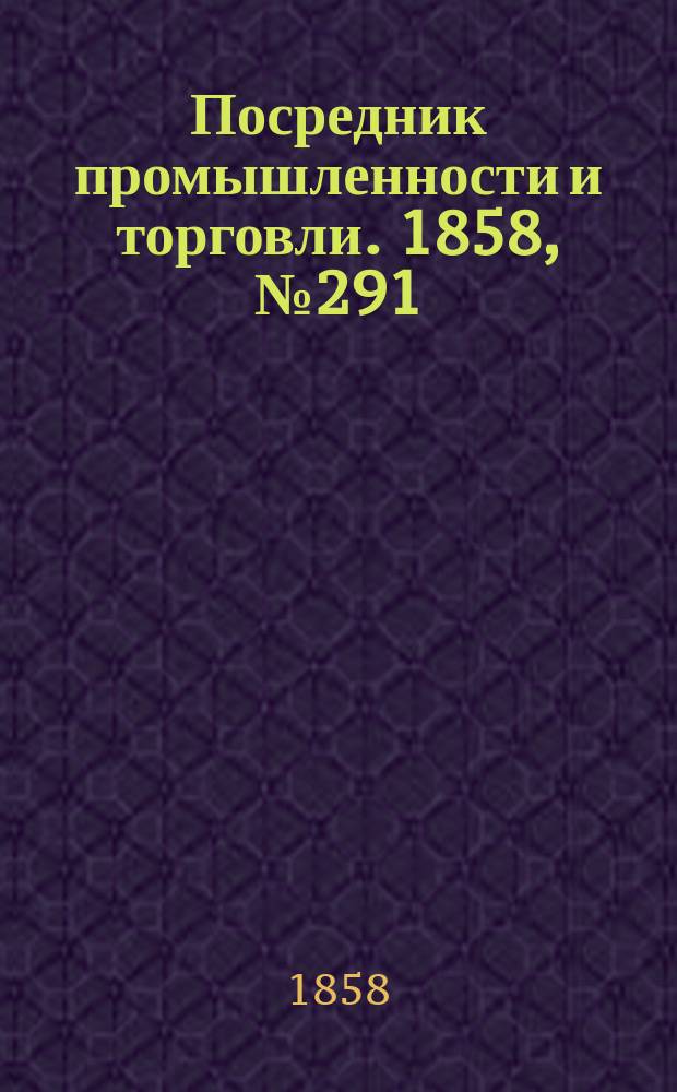 Посредник промышленности и торговли. 1858, №291 (12 июня)
