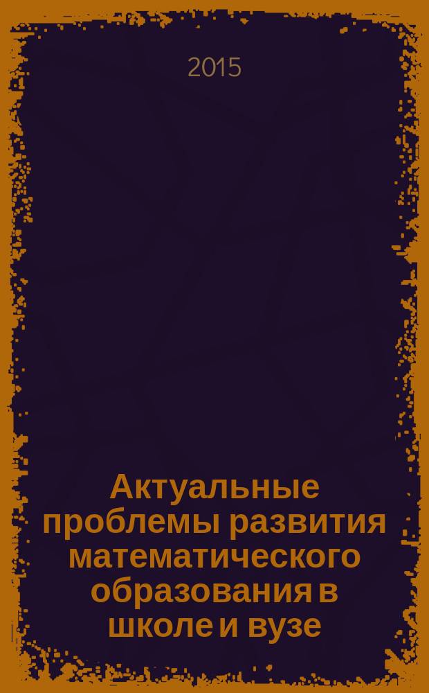 Актуальные проблемы развития математического образования в школе и вузе : материалы VIII международной научно-практической конференции, г. Барнаул, 13-14 октября 2015 г