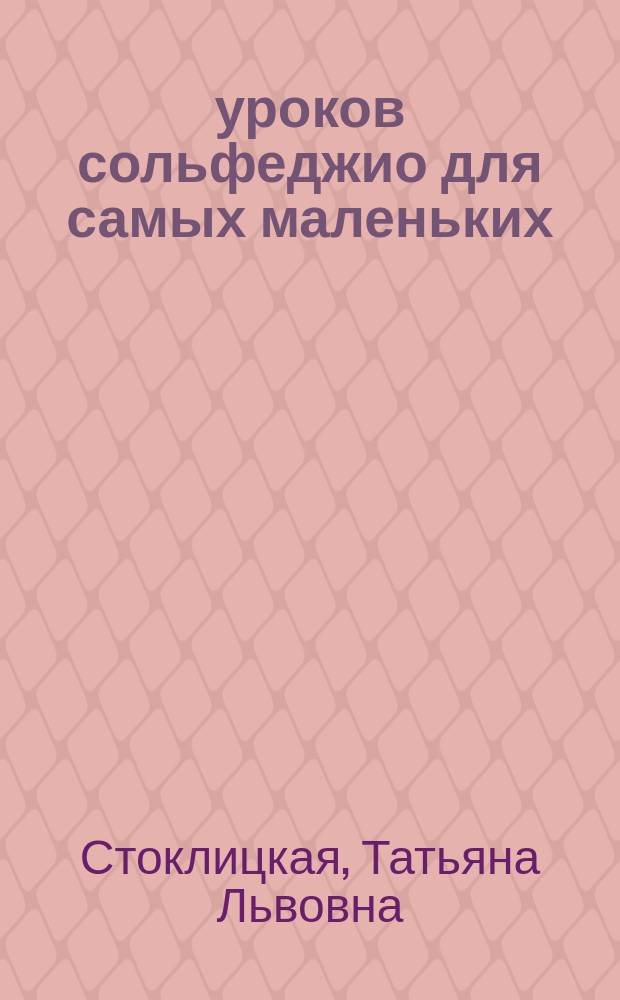 100 уроков сольфеджио для самых маленьких : метод. пособие с Приложением для детей и Хрестоматией. Ч. 1. Уроки 1-50
