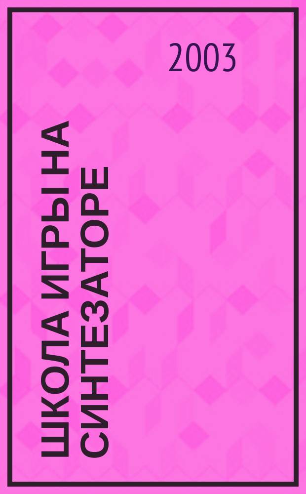 Школа игры на синтезаторе : Системы. Пользование. Нотная грамота для игры и сочинения. Практика