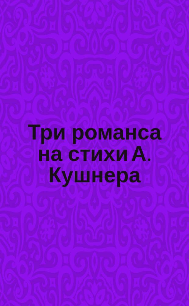 Три романса на стихи А. Кушнера: для сопрано и фп.; Три стихотворения А. Кушнера: для сопрано, флейты и фп. / С. Слонимский