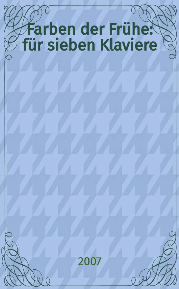 Farben der Fr&uuml;he : f&uuml;r sieben Klaviere : (2005)