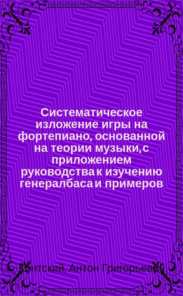 Систематическое изложение игры на фортепиано, основанной на теории музыки, с приложением руководства к изучению генералбаса и примеров, взятых из произведений классических композиторов : соч. 180