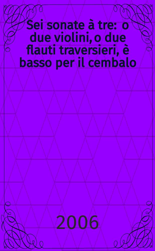 Sei sonate &agrave; tre : o due violini, o due flauti traversieri, &egrave; basso per il cembalo : opera quinto