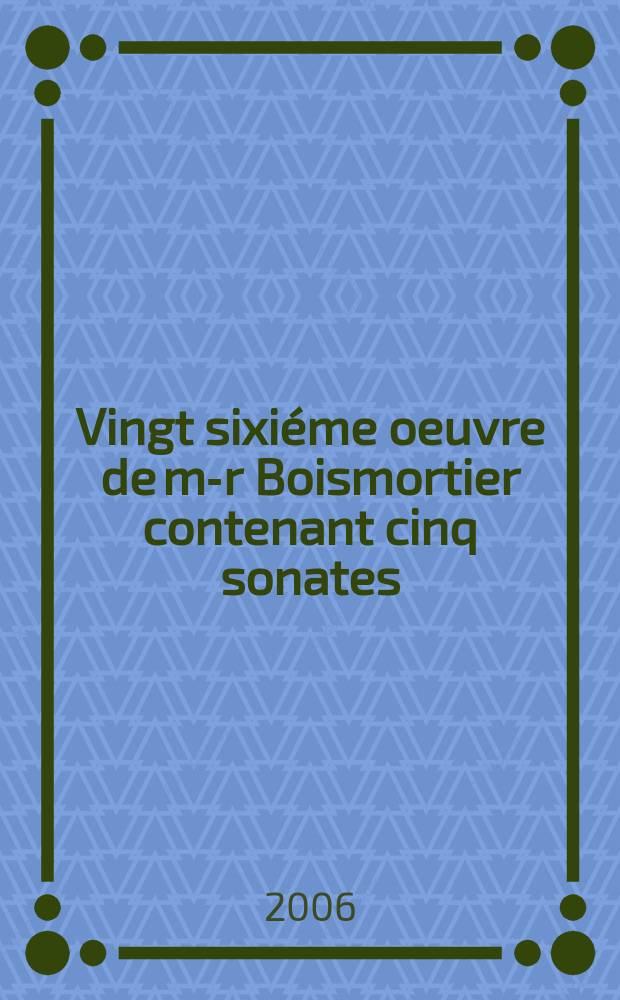 Vingt sixiéme oeuvre de m-r Boismortier contenant cinq sonates : pour le viloncelle, viole, ou basson avec la basse chifrée : suivies d'un Concerto pour l'un ou l'autre de ces instrumens