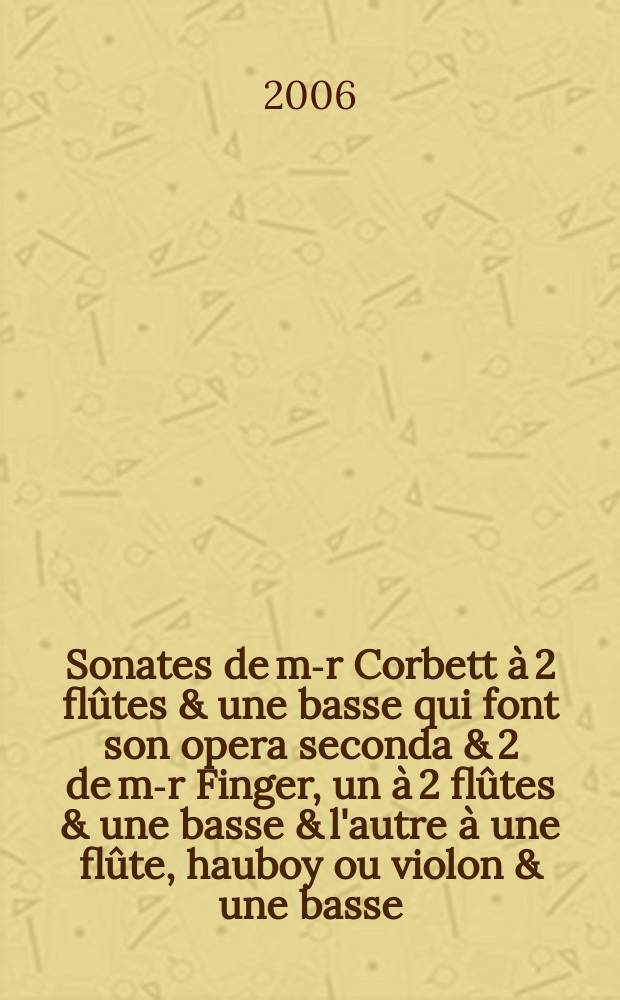 8 Sonates de m-r Corbett &agrave; 2 fl&ucirc;tes & une basse qui font son opera seconda & 2 de m-r Finger, un &agrave; 2 fl&ucirc;tes & une basse & l'autre &agrave; une fl&ucirc;te, hauboy ou violon & une basse. Sonate 6 [d-moll], 7 [g-moll]