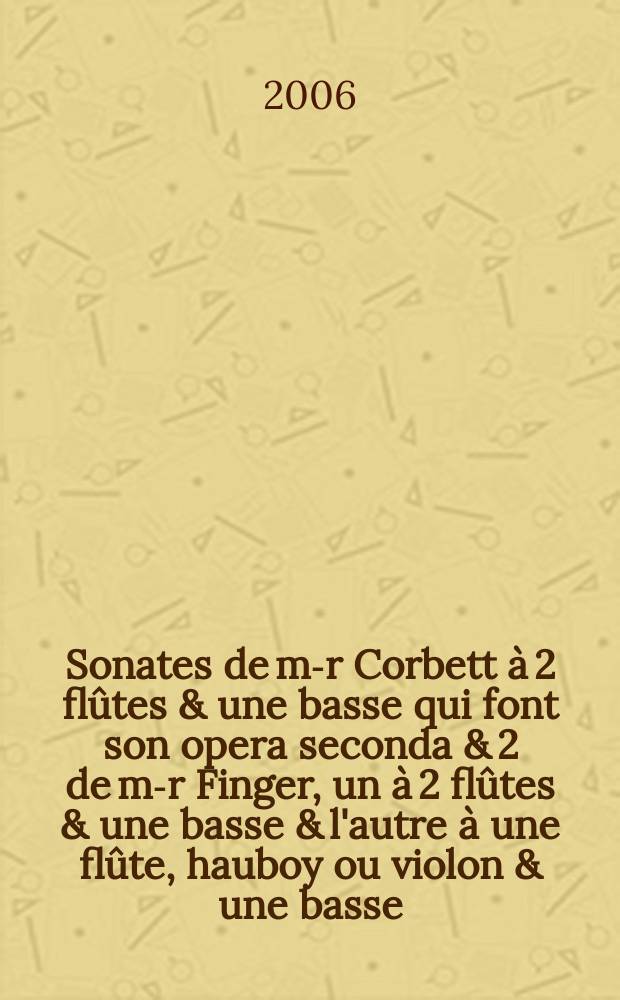 8 Sonates de m-r Corbett à 2 flûtes & une basse qui font son opera seconda & 2 de m-r Finger, un à 2 flûtes & une basse & l'autre à une flûte, hauboy ou violon & une basse. Sonate 6 [d-moll], 7 [g-moll]