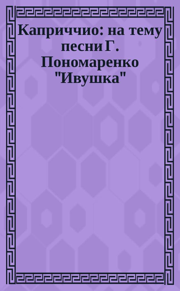 Каприччио : на тему песни Г. Пономаренко "Ивушка" : для фп. : Памяти Татьяны Лещенко