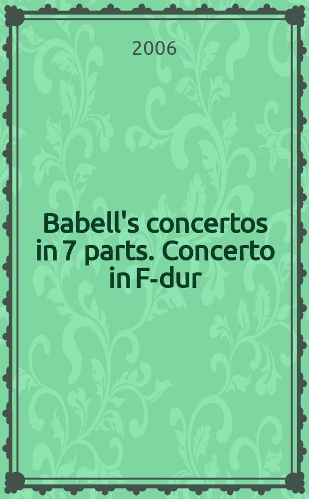 Babell's concertos in 7 parts. Concerto in F-dur : the first four for violins and one small flute and the two last for violins and two flutes and basso continuo : the proper flute being nam'd to each concerto : opera terza