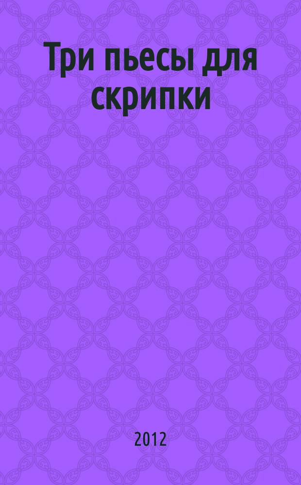 Три пьесы для скрипки : с сопровожд. фп.