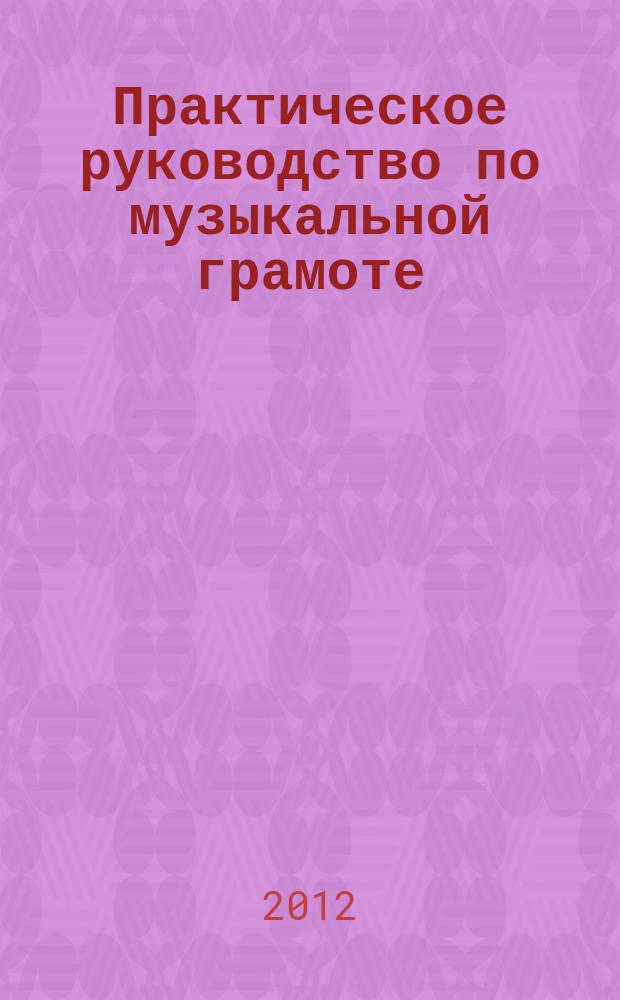 Практическое руководство по музыкальной грамоте : учеб. пособие