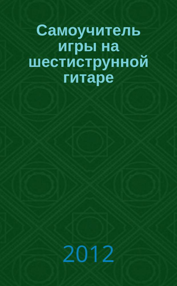 Самоучитель игры на шестиструнной гитаре : безнот. метод