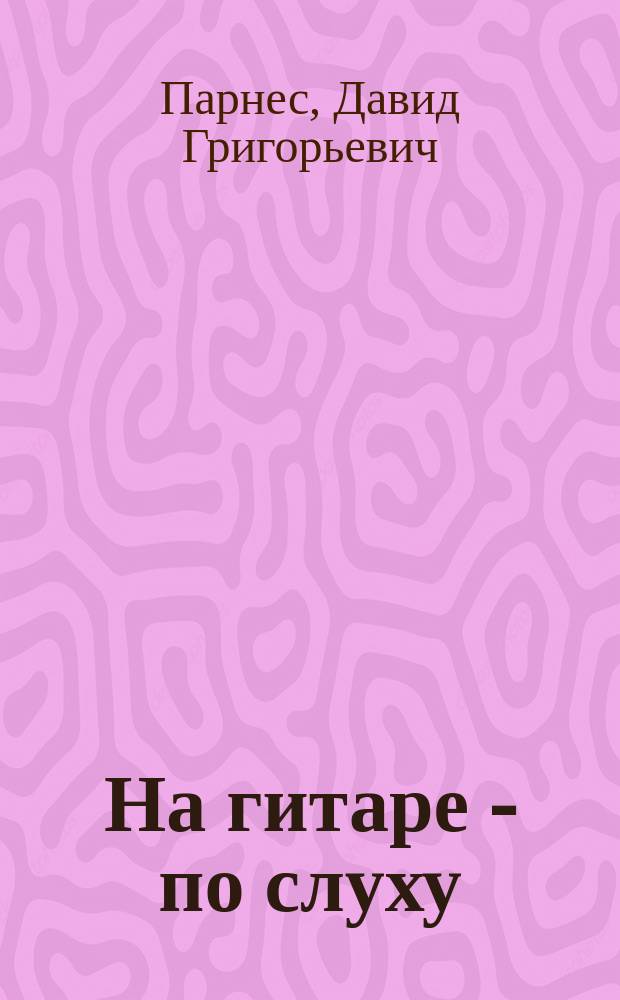 На гитаре - по слуху : самоучитель : тексты с цифр. обозначением партии сопровожд.