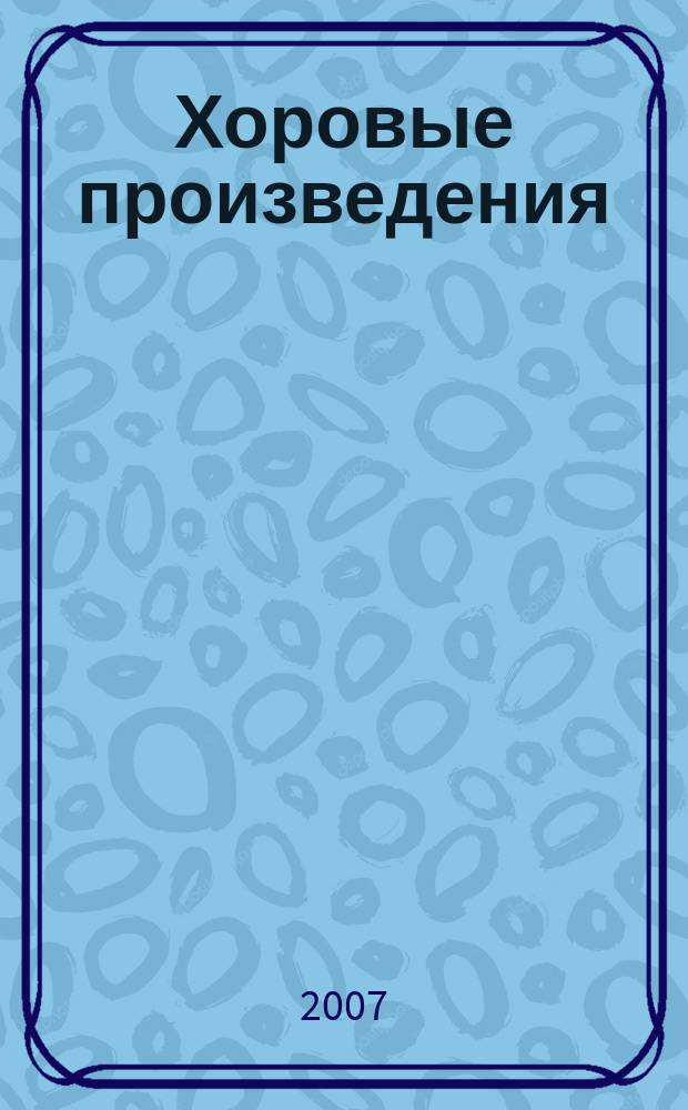 Хоровые произведения : для хоров разных сост. без сопровожд.
