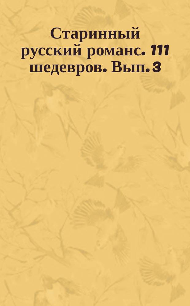 Старинный русский романс. 111 шедевров. Вып. 3 : для голоса и фп. : в 4 вып