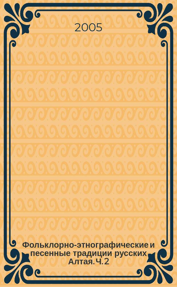 Фольклорно-этнографические и песенные традиции русских Алтая. Ч. 2 : хрестоматия : учеб. пособие для студентов высших учеб. заведений культуры и искусств по специальности 053000 "Нар. худ. творчество"