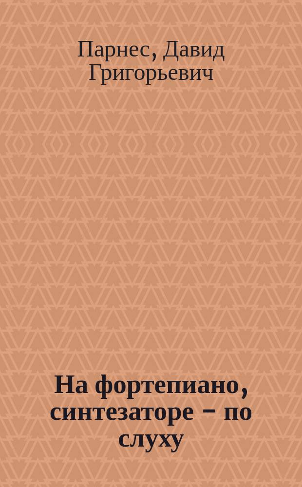 На фортепиано, синтезаторе - по слуху : самоучитель
