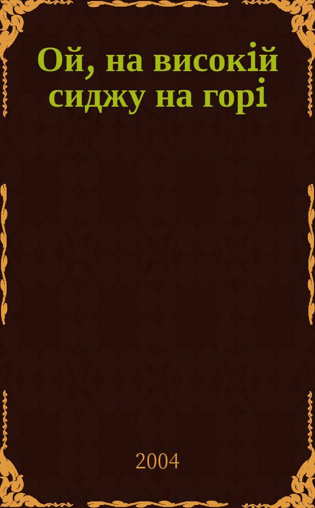 Ой, на високiй сиджу на горi : пiснi : для голоса с букв.-цифр. обозначением аккоспанемента