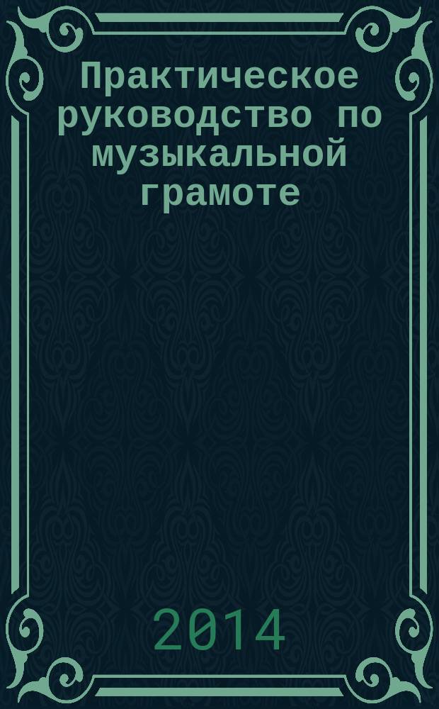 Практическое руководство по музыкальной грамоте : учеб. пособие