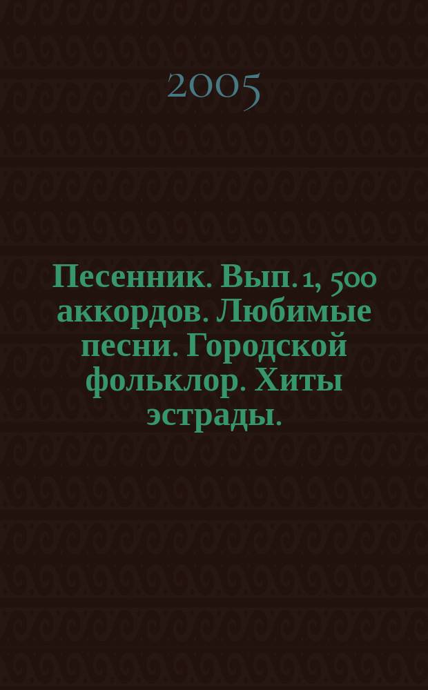 Песенник. Вып. 1, 500 аккордов. Любимые песни. Городской фольклор. Хиты эстрады. : голос с букв.-цифр. обозначением партии гитары : учеб.-метод. пособие