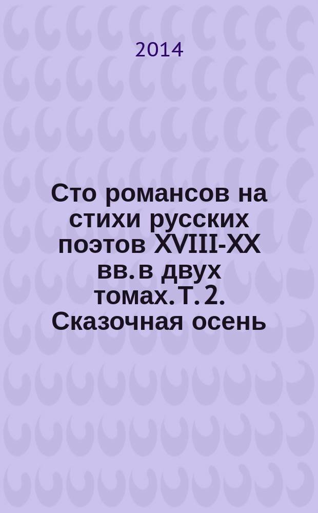 Сто романсов на стихи русских поэтов XVIII-XX вв. в двух томах. Т. 2. Сказочная осень (20 в.) и фортепианные произведения : для голоса в сопровожд. фп.