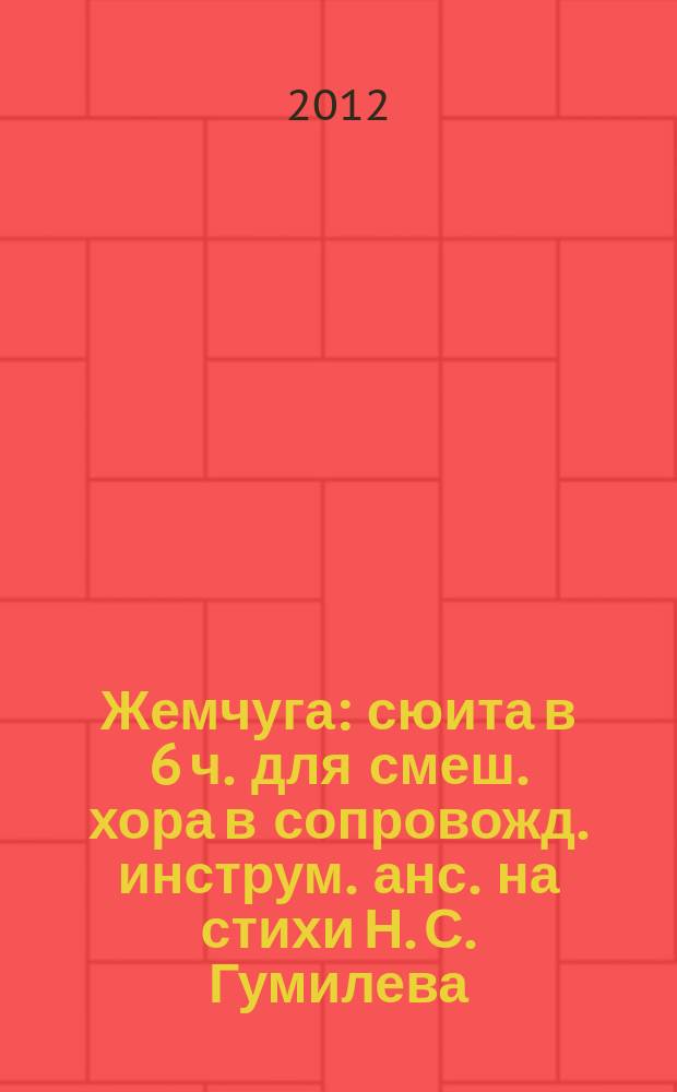 Жемчуга : сюита в 6 ч. для смеш. хора в сопровожд. инструм. анс. на стихи Н. С. Гумилева