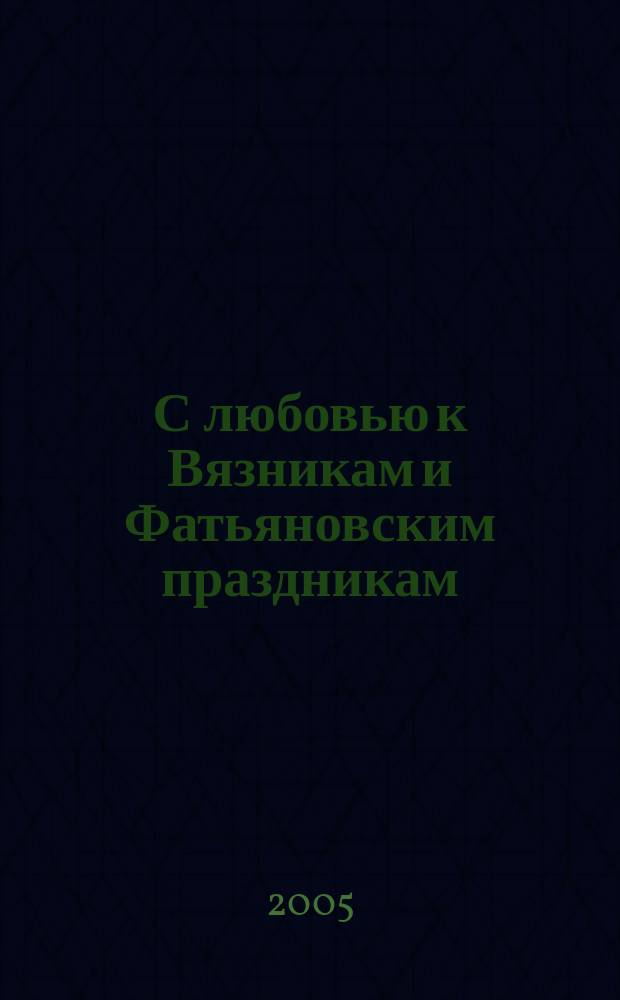 С любовью к Вязникам и Фатьяновским праздникам : песни : для голоса с букв.-цифровым обозначением сопровожд., в сопровожд. баяна