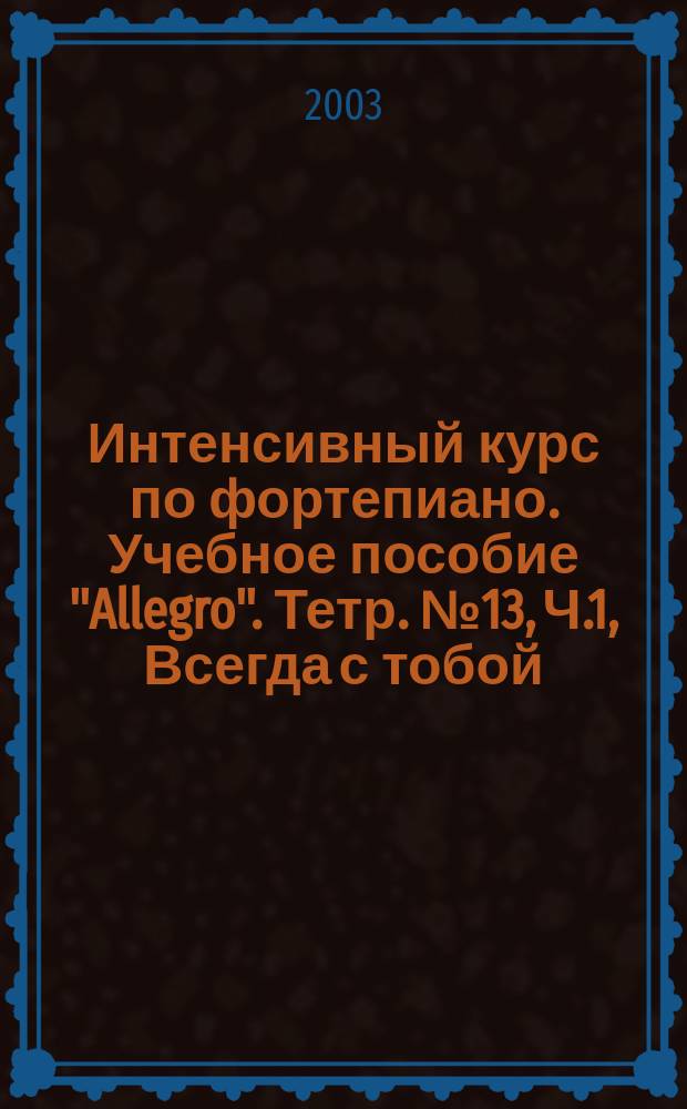 Интенсивный курс по фортепиано. Учебное пособие "Allegro". Тетр. № 13, Ч.1, Всегда с тобой : вок. и фортеп. аранж. попул. эстрад. мелодий
