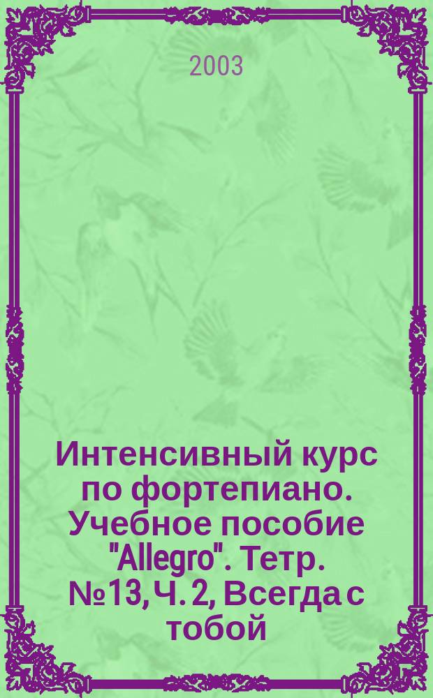 Интенсивный курс по фортепиано. Учебное пособие "Allegro". Тетр. № 13, Ч. 2, Всегда с тобой : вок. и фортеп. аранж. попул. эстрад. мелодий
