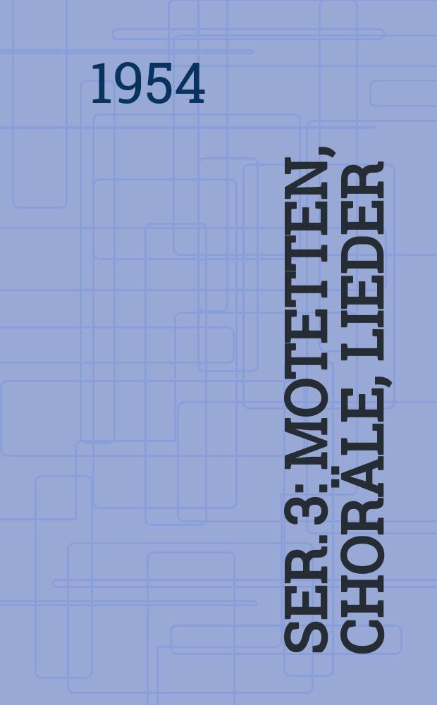 Ser. 3 : Motetten, Choräle, Lieder