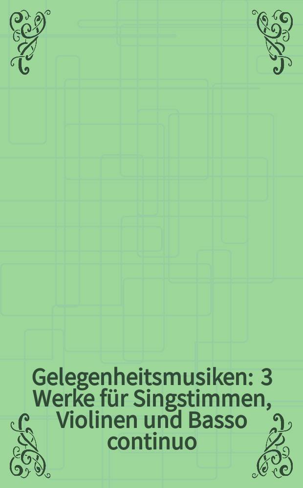 Gelegenheitsmusiken : 3 Werke f&uuml;r Singstimmen, Violinen und Basso continuo