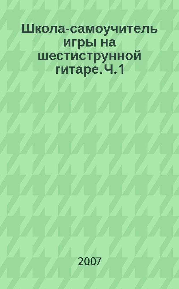 Школа-самоучитель игры на шестиструнной гитаре. Ч. 1