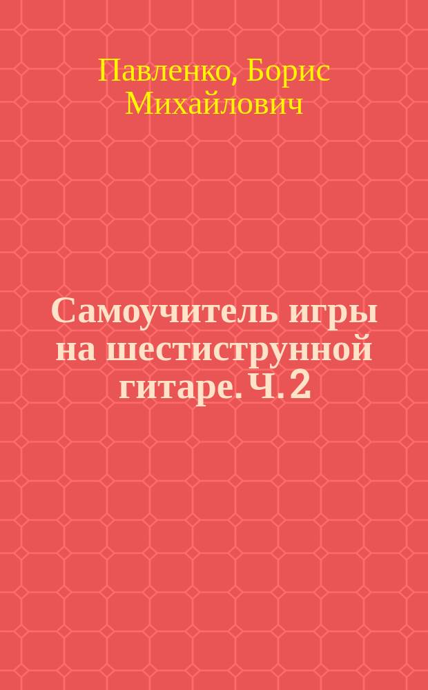 Самоучитель игры на шестиструнной гитаре. Ч. 2 : аккорды, аккомп. и пение под гитару : учеб.-метод. пособие : в 4 ч