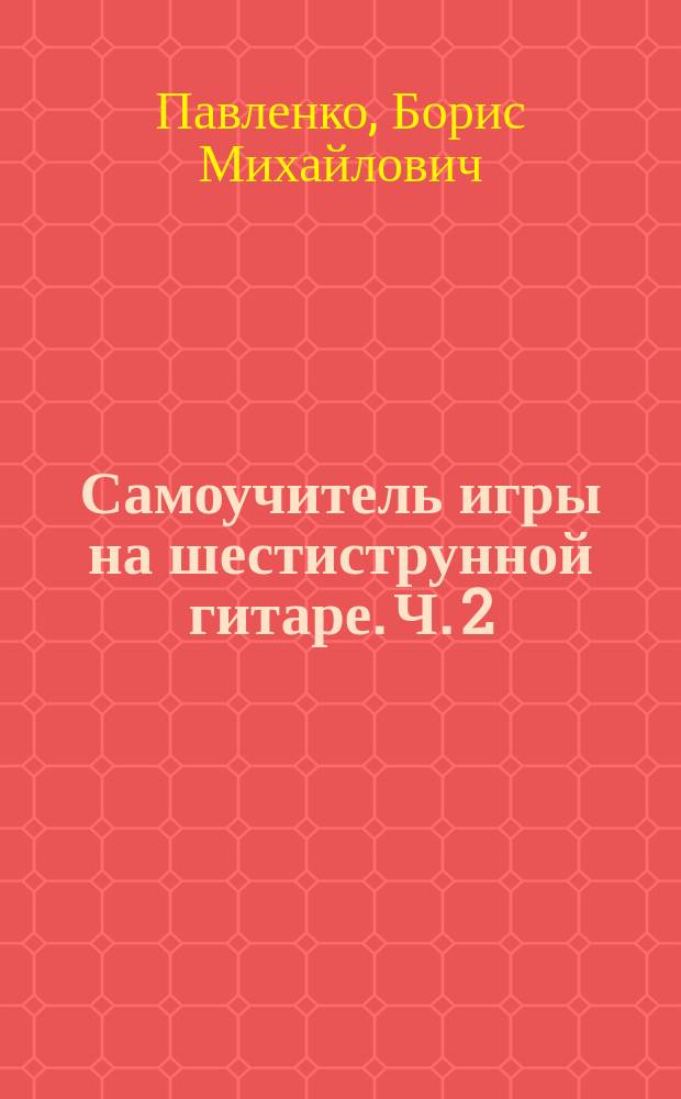 Самоучитель игры на шестиструнной гитаре. Ч. 2 : аккорды, аккомп. и пение под гитару : учеб.-метод. пособие : в 4 ч