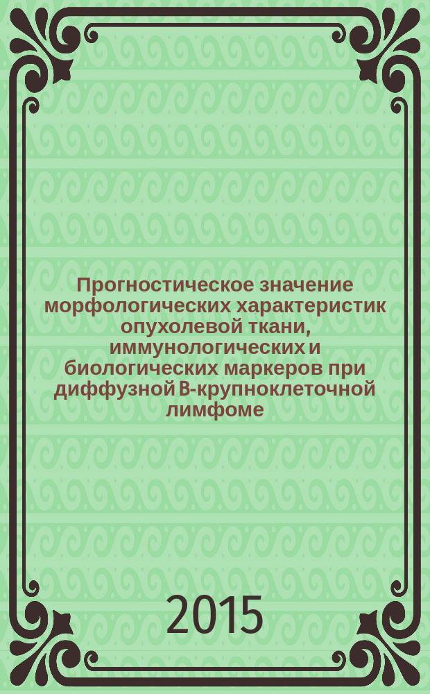 Прогностическое значение морфологических характеристик опухолевой ткани, иммунологических и биологических маркеров при диффузной B-крупноклеточной лимфоме : монография