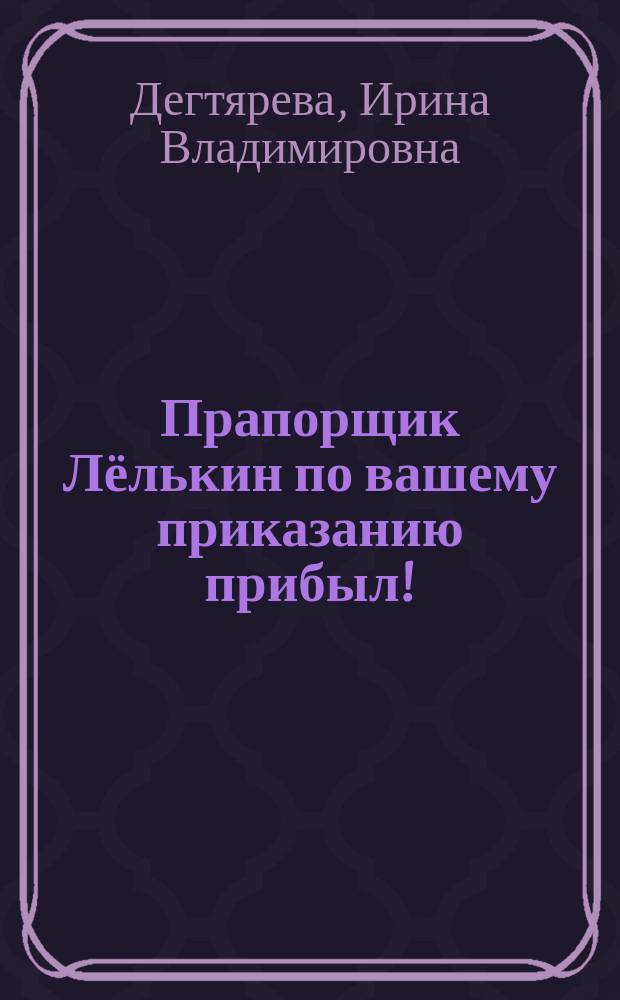 Прапорщик Лёлькин по вашему приказанию прибыл! : повесть