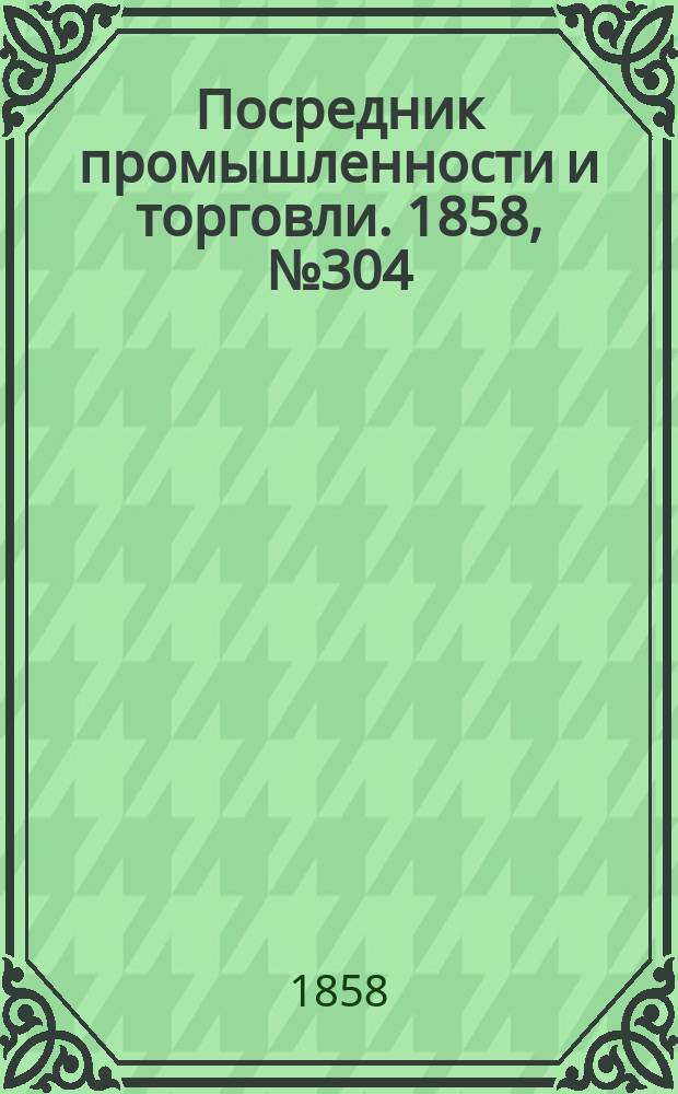 Посредник промышленности и торговли. 1858, №304 (28 июня)