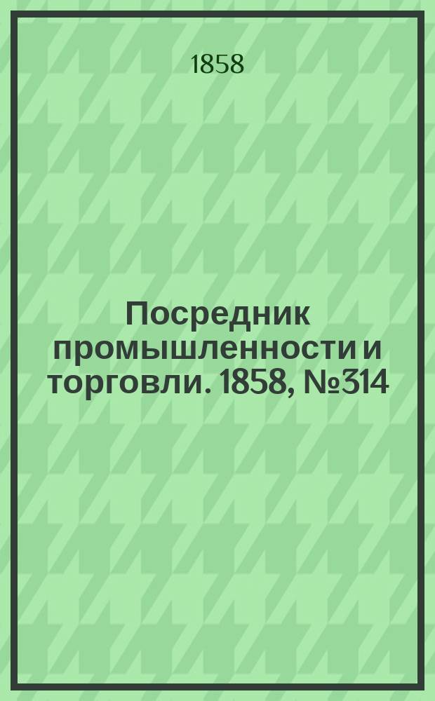 Посредник промышленности и торговли. 1858, №314 (9 июля)